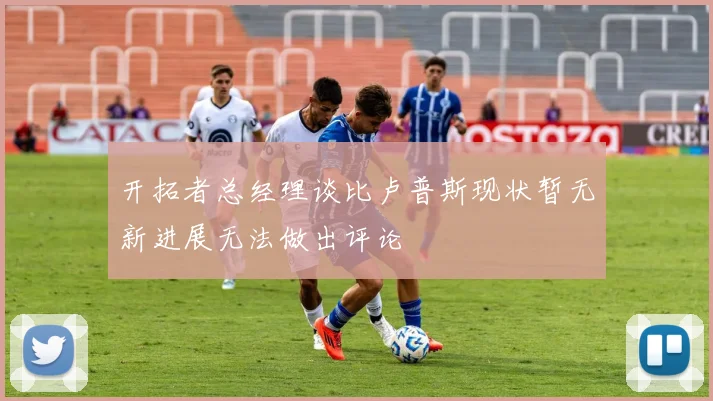 开拓者总经理谈比卢普斯现状暂无新进展无法做出评论