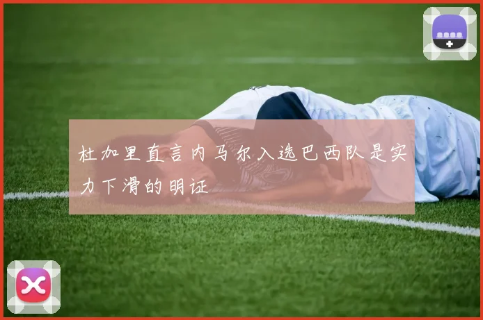 杜加里直言内马尔入选巴西队是实力下滑的明证