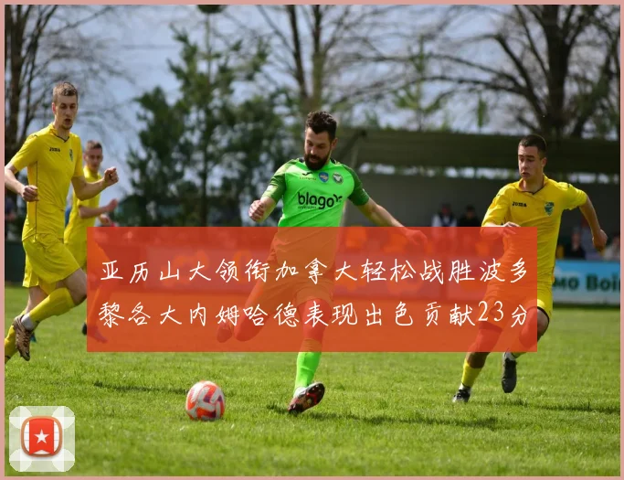 亚历山大领衔加拿大轻松战胜波多黎各大内姆哈德表现出色贡献23分