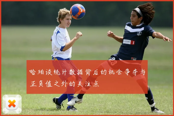 哈珀谈统计数据背后的机会争夺与正负值之外的关注点