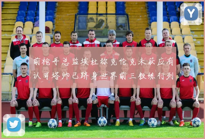 前枪手总监埃杜称克伦克未获应有认可塔帅已跻身世界前三教练行列