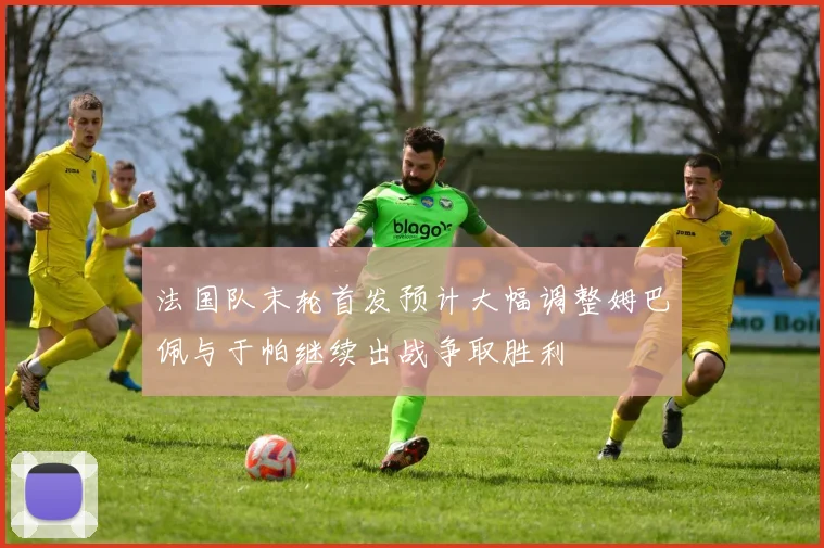 法国队末轮首发预计大幅调整姆巴佩与于帕继续出战争取胜利