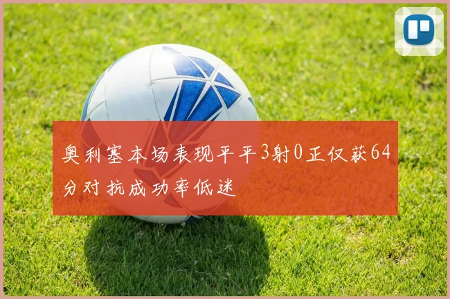 奥利塞本场表现平平3射0正仅获64分对抗成功率低迷