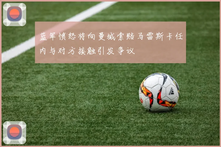 蓝军愤怒将向曼城索赔马雷斯卡任内与对方接触引发争议