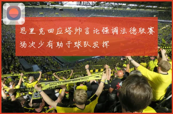 恩里克回应塔帅言论强调法德联赛场次少有助于球队发挥