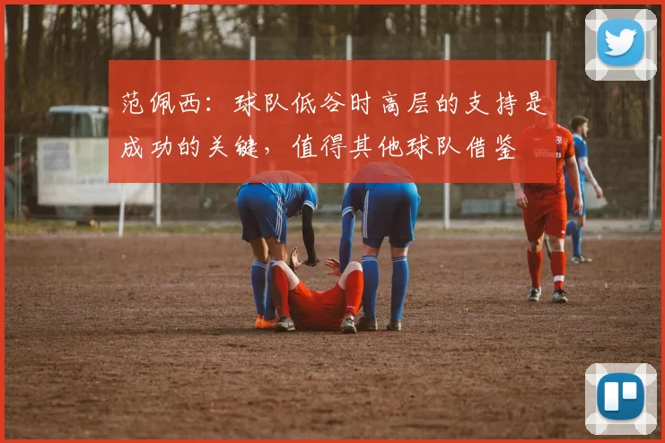 范佩西：球队低谷时高层的支持是成功的关键，值得其他球队借鉴