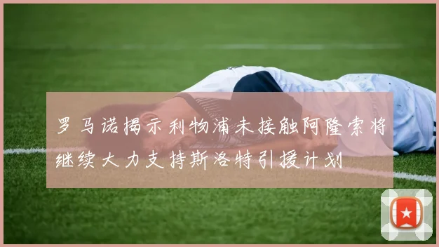 罗马诺揭示利物浦未接触阿隆索将继续大力支持斯洛特引援计划